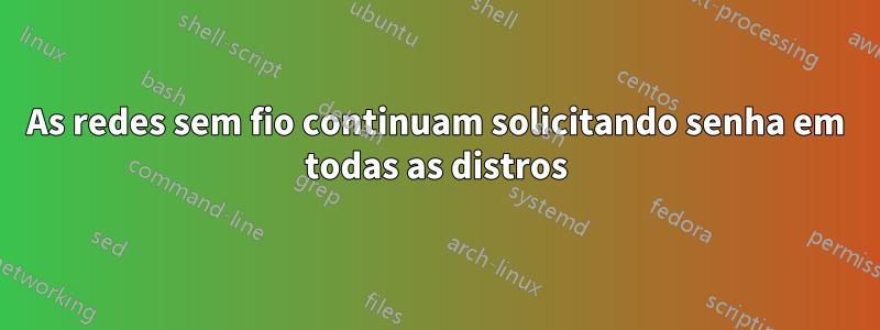 As redes sem fio continuam solicitando senha em todas as distros