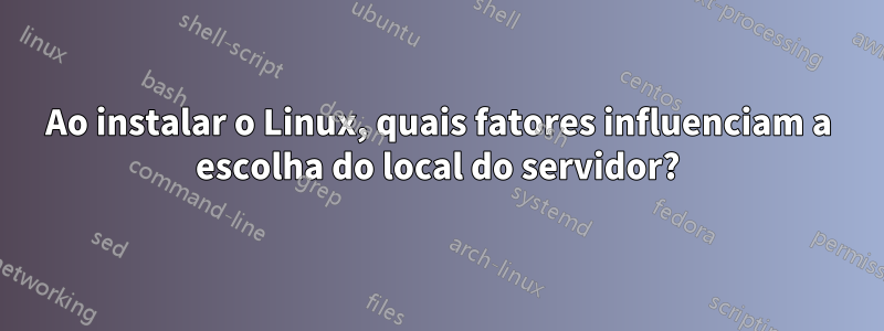 Ao instalar o Linux, quais fatores influenciam a escolha do local do servidor?