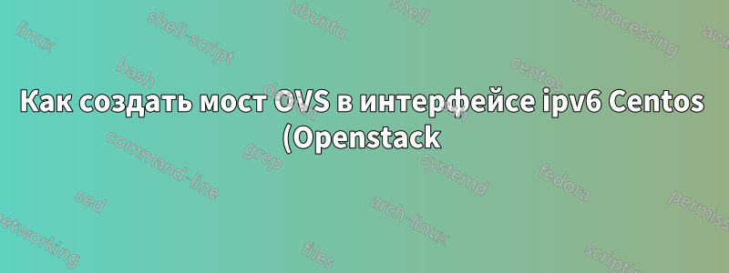 Как создать мост OVS в интерфейсе ipv6 Centos (Openstack)