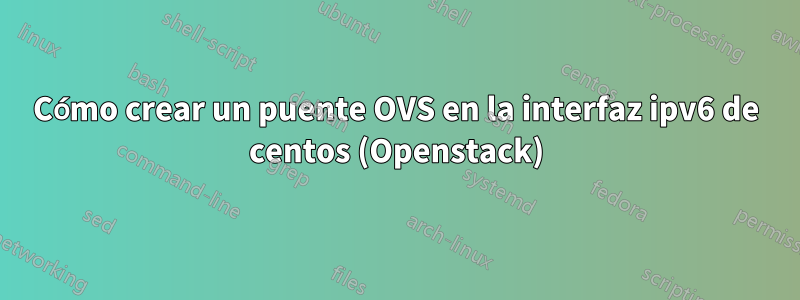 Cómo crear un puente OVS en la interfaz ipv6 de centos (Openstack)