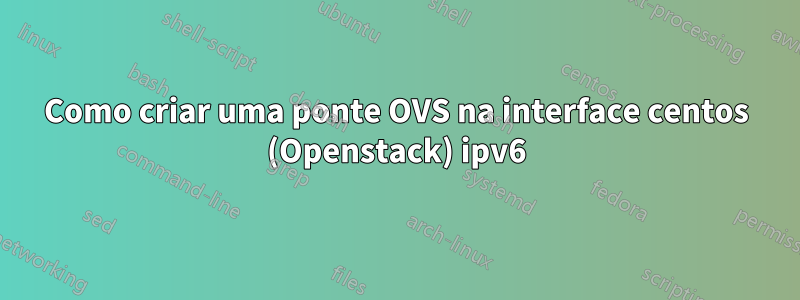 Como criar uma ponte OVS na interface centos (Openstack) ipv6