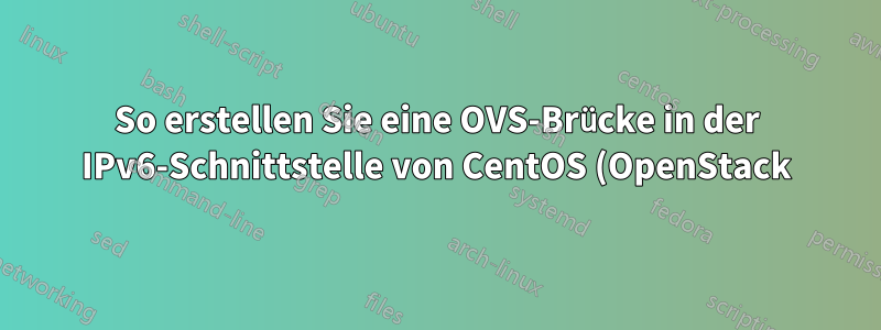 So erstellen Sie eine OVS-Brücke in der IPv6-Schnittstelle von CentOS (OpenStack)