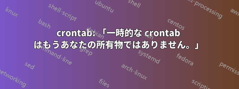 crontab: 「一時的な crontab はもうあなたの所有物ではありません。」