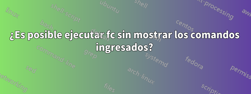 ¿Es posible ejecutar fc sin mostrar los comandos ingresados?