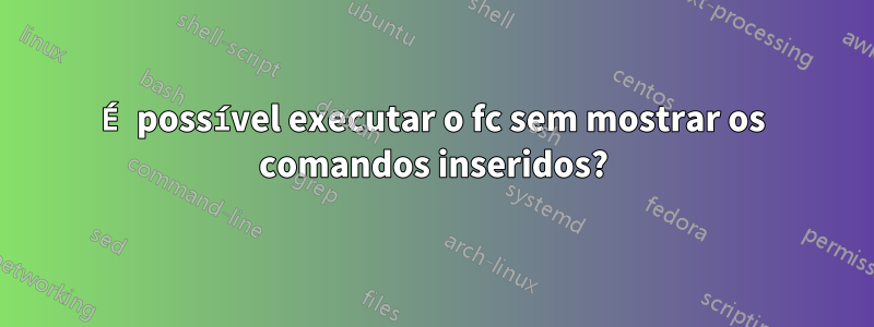 É possível executar o fc sem mostrar os comandos inseridos?