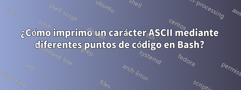 ¿Cómo imprimo un carácter ASCII mediante diferentes puntos de código en Bash?