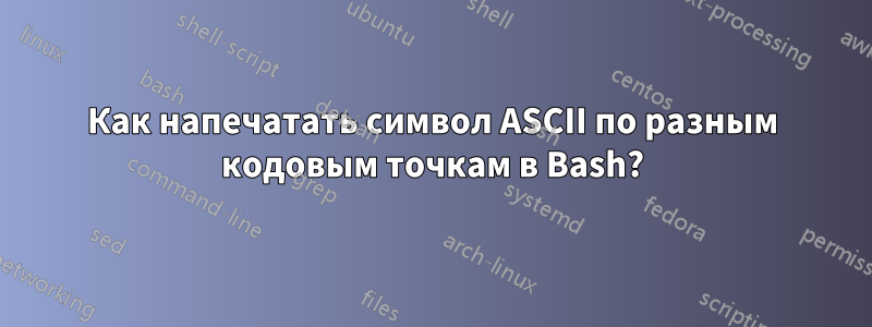 Как напечатать символ ASCII по разным кодовым точкам в Bash?