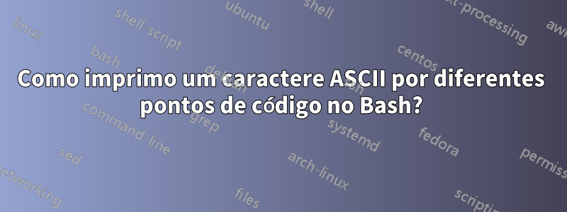 Como imprimo um caractere ASCII por diferentes pontos de código no Bash?