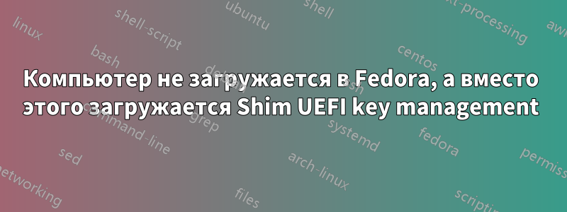 Компьютер не загружается в Fedora, а вместо этого загружается Shim UEFI key management