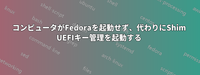 コンピュータがFedoraを起動せず、代わりにShim UEFIキー管理を起動する