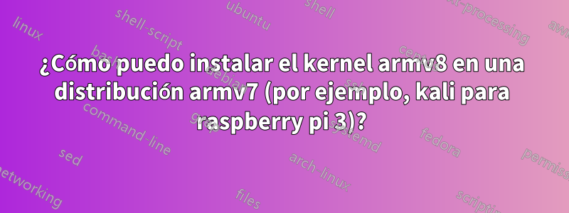 ¿Cómo puedo instalar el kernel armv8 en una distribución armv7 (por ejemplo, kali para raspberry pi 3)?