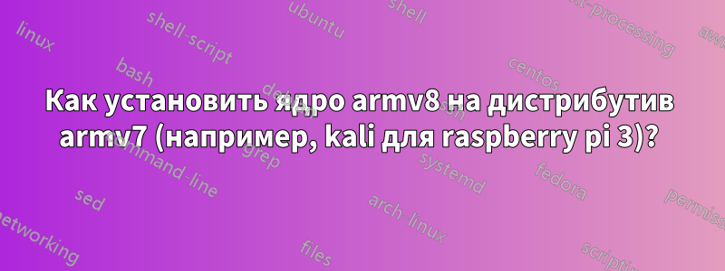 Как установить ядро ​​armv8 на дистрибутив armv7 (например, kali для raspberry pi 3)?