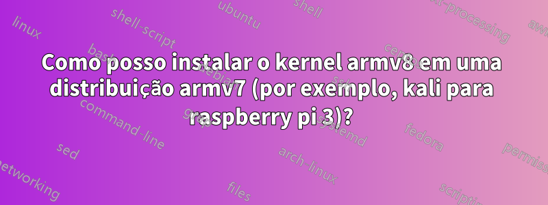 Como posso instalar o kernel armv8 em uma distribuição armv7 (por exemplo, kali para raspberry pi 3)?