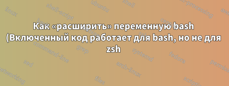 Как «расширить» переменную bash (Включенный код работает для bash, но не для zsh)