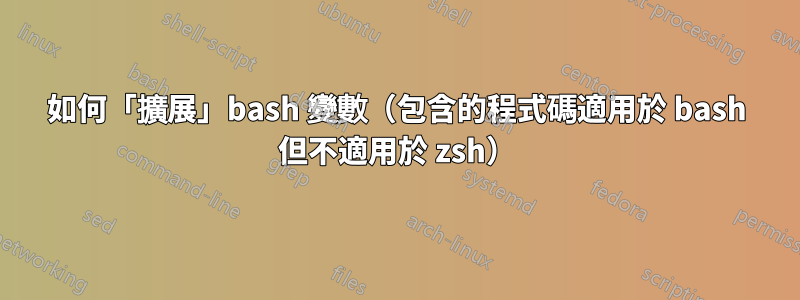 如何「擴展」bash 變數（包含的程式碼適用於 bash 但不適用於 zsh）