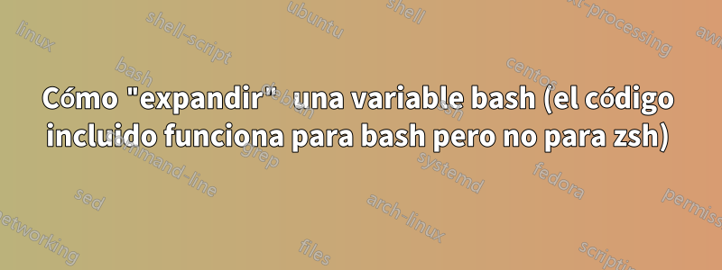 Cómo "expandir" una variable bash (el código incluido funciona para bash pero no para zsh)