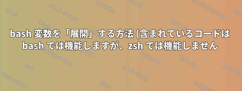 bash 変数を「展開」する方法 (含まれているコードは bash では機能しますが、zsh では機能しません)