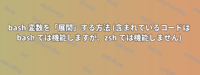 bash 変数を「展開」する方法 (含まれているコードは bash では機能しますが、zsh では機能しません)