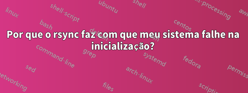 Por que o rsync faz com que meu sistema falhe na inicialização?