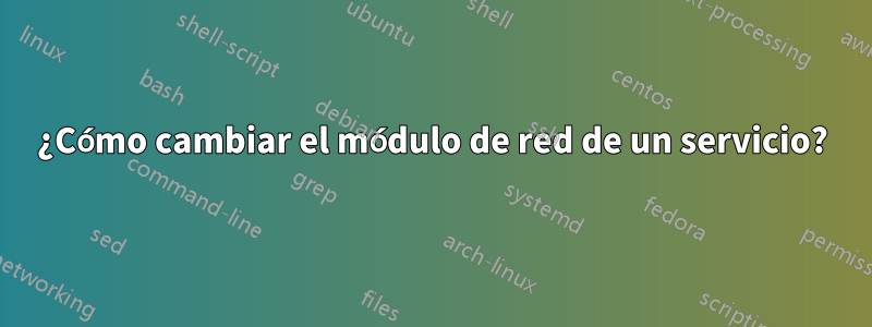 ¿Cómo cambiar el módulo de red de un servicio?