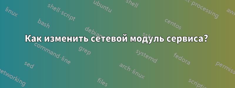 Как изменить сетевой модуль сервиса?