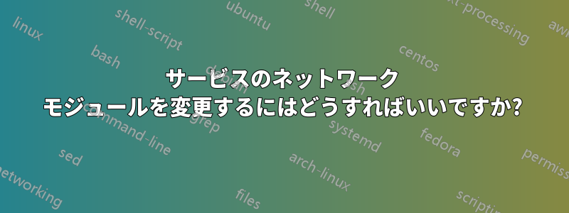 サービスのネットワーク モジュールを変更するにはどうすればいいですか?