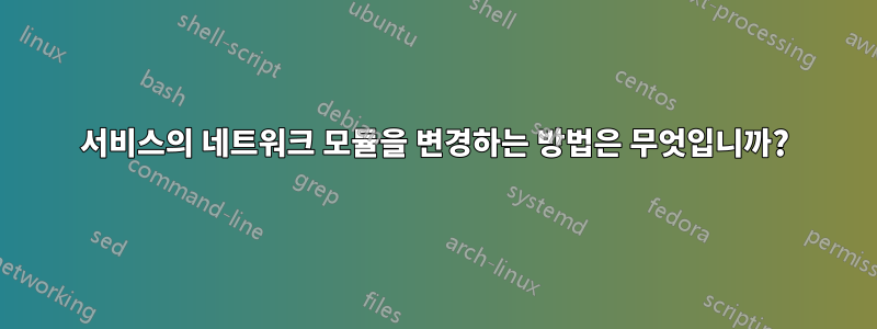 서비스의 네트워크 모듈을 변경하는 방법은 무엇입니까?