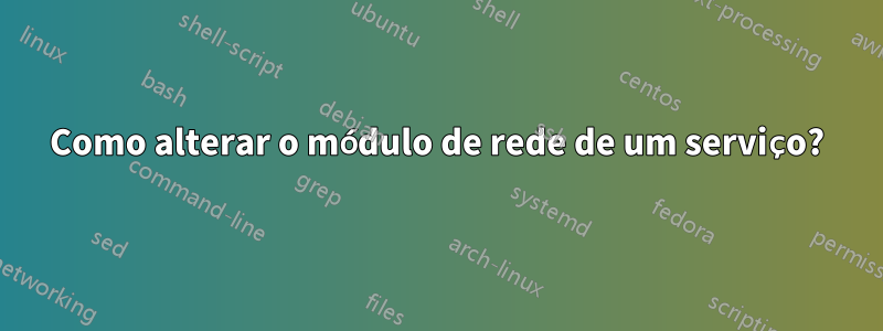 Como alterar o módulo de rede de um serviço?