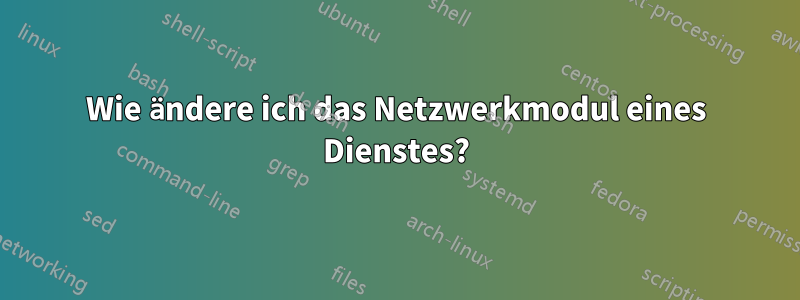 Wie ändere ich das Netzwerkmodul eines Dienstes?