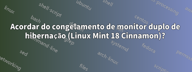 Acordar do congelamento de monitor duplo de hibernação (Linux Mint 18 Cinnamon)?