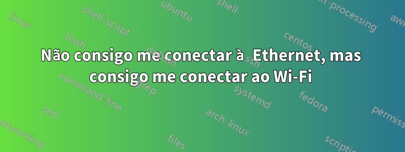 Não consigo me conectar à Ethernet, mas consigo me conectar ao Wi-Fi