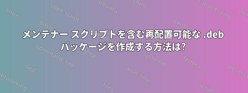 メンテナー スクリプトを含む再配置可能な .deb パッケージを作成する方法は?