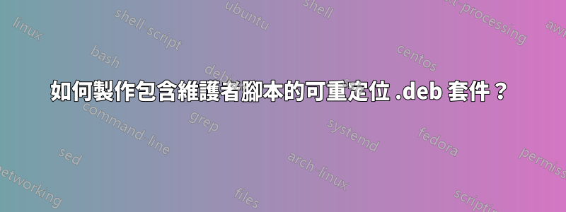 如何製作包含維護者腳本的可重定位 .deb 套件？