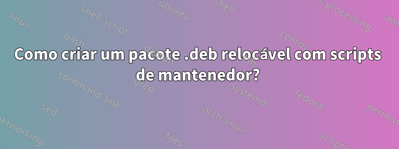 Como criar um pacote .deb relocável com scripts de mantenedor?