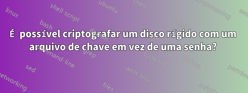 É possível criptografar um disco rígido com um arquivo de chave em vez de uma senha?