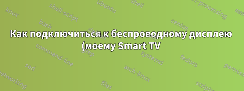 Как подключиться к беспроводному дисплею (моему Smart TV) с помощью Linux Mint