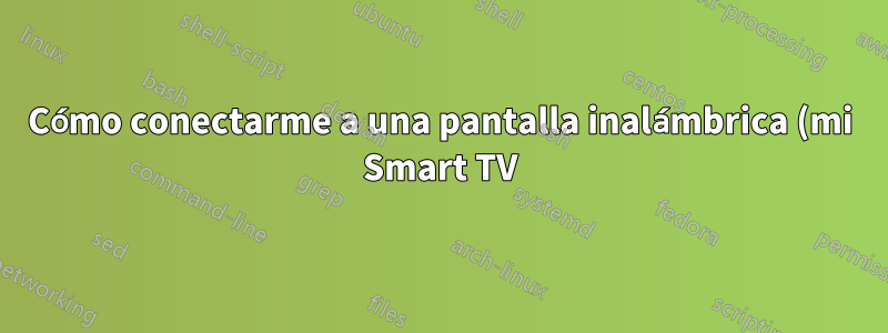Cómo conectarme a una pantalla inalámbrica (mi Smart TV) con Linux Mint