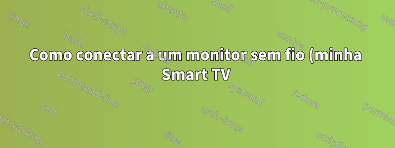 Como conectar a um monitor sem fio (minha Smart TV) com Linux Mint