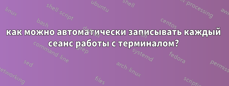 как можно автоматически записывать каждый сеанс работы с терминалом?