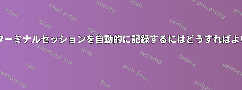 すべてのターミナルセッションを自動的に記録するにはどうすればよいですか?