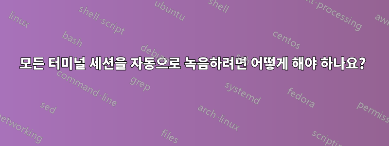 모든 터미널 세션을 자동으로 녹음하려면 어떻게 해야 하나요?