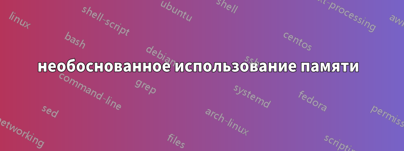 необоснованное использование памяти 