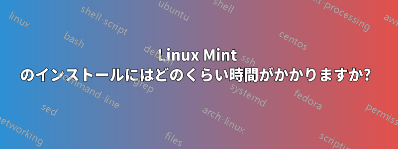 Linux Mint のインストールにはどのくらい時間がかかりますか? 