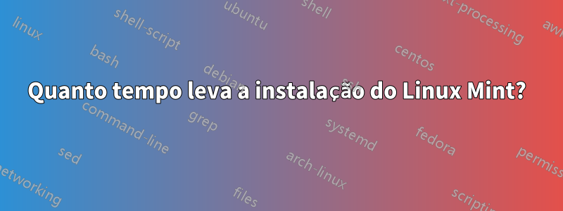 Quanto tempo leva a instalação do Linux Mint? 