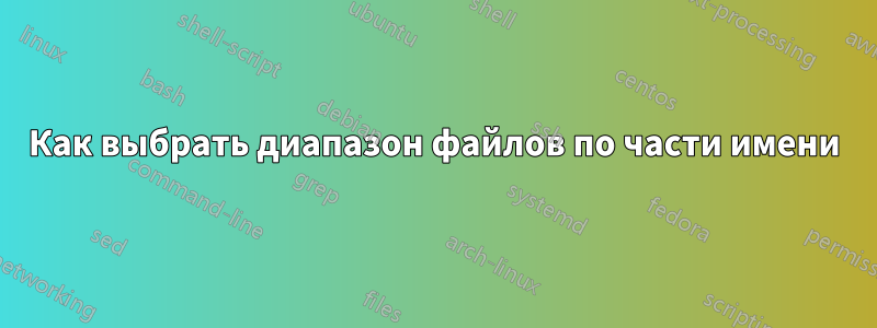 Как выбрать диапазон файлов по части имени