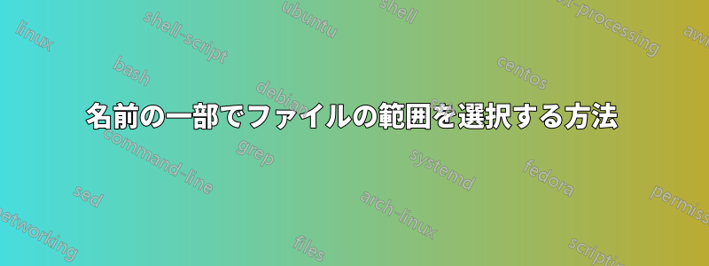 名前の一部でファイルの範囲を選択する方法