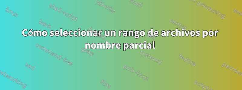 Cómo seleccionar un rango de archivos por nombre parcial