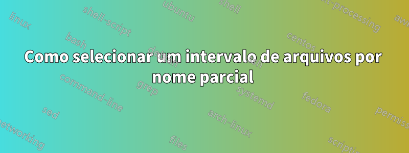 Como selecionar um intervalo de arquivos por nome parcial