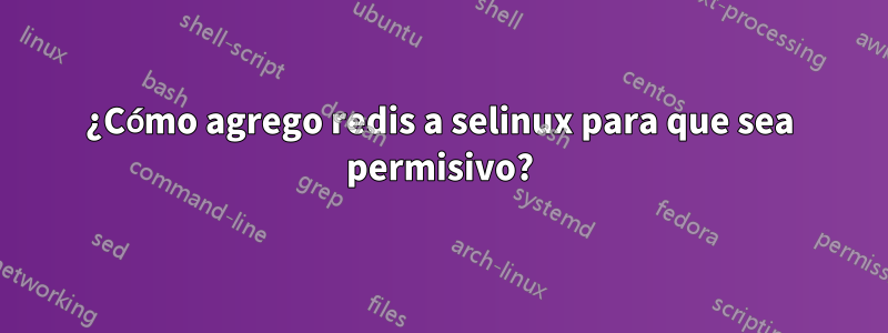 ¿Cómo agrego redis a selinux para que sea permisivo?