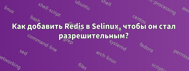 Как добавить Redis в Selinux, чтобы он стал разрешительным?